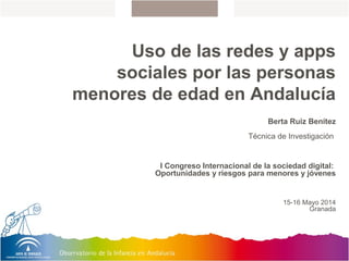Uso de las redes y apps
sociales por las personas
menores de edad en Andalucía
Berta Ruiz Benítez
Técnica de Investigación
I Congreso Internacional de la sociedad digital:
Oportunidades y riesgos para menores y jóvenes
15-16 Mayo 2014
Granada
 