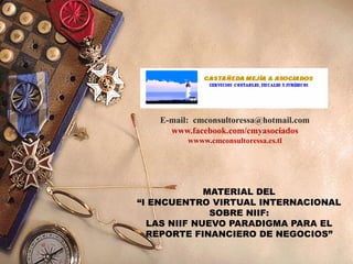 E-mail: cmconsultoressa@hotmail.com
www.facebook.com/cmyasociados
wwww.cmconsultoressa.es.tl
MATERIAL DEL
“I ENCUENTRO VIRTUAL INTERNACIONAL
SOBRE NIIF:
LAS NIIF NUEVO PARADIGMA PARA EL
REPORTE FINANCIERO DE NEGOCIOS”
 