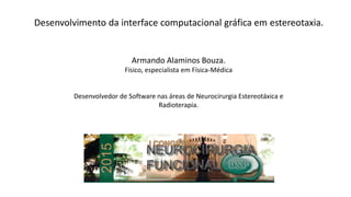 Desenvolvimento da interface computacional gráfica em estereotaxia.
Armando Alaminos Bouza.
Físico, especialista em Física-Médica
Desenvolvedor de Software nas áreas de Neurocirurgia Estereotáxica e
Radioterapia.
 