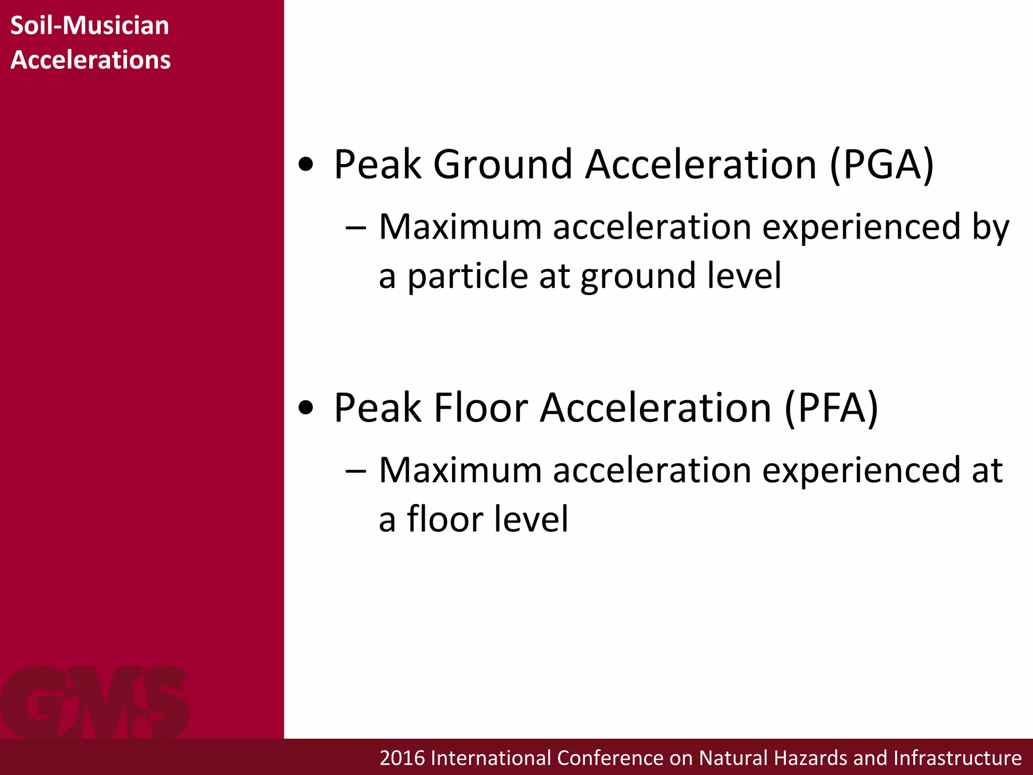 2016 International Conference on Natural Hazards and Infrastructure
• Peak Ground Acceleration (PGA)
– Maximum acceleration experienced by
a particle at ground level
• Peak Floor Acceleration (PFA)
– Maximum acceleration experienced at
a floor level
Soil-Musician
Accelerations
 