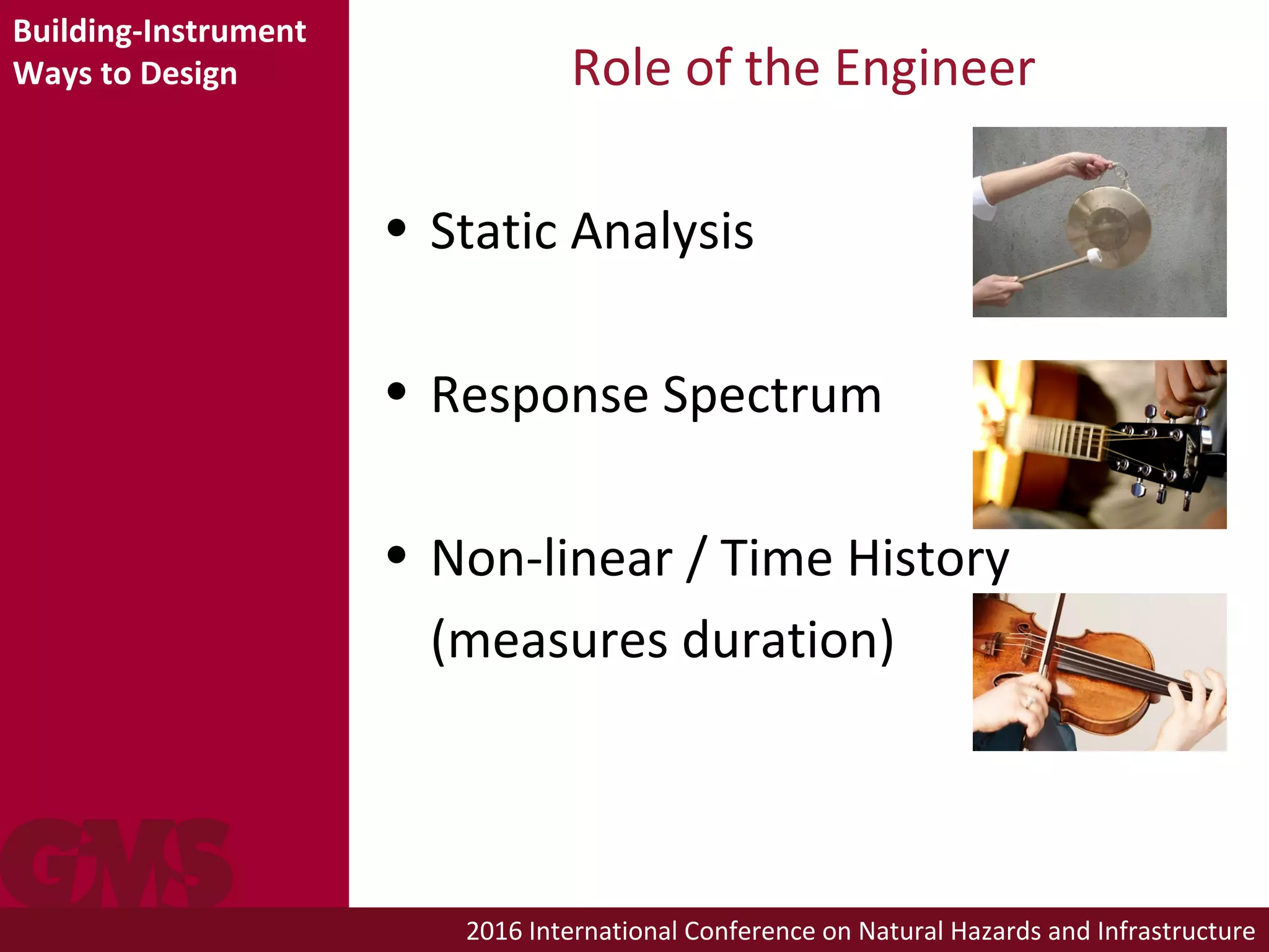 2016 International Conference on Natural Hazards and Infrastructure
Role of the Engineer
• Static Analysis
• Response Spectrum
• Non-linear / Time History
(measures duration)
Building-Instrument
Ways to Design
 