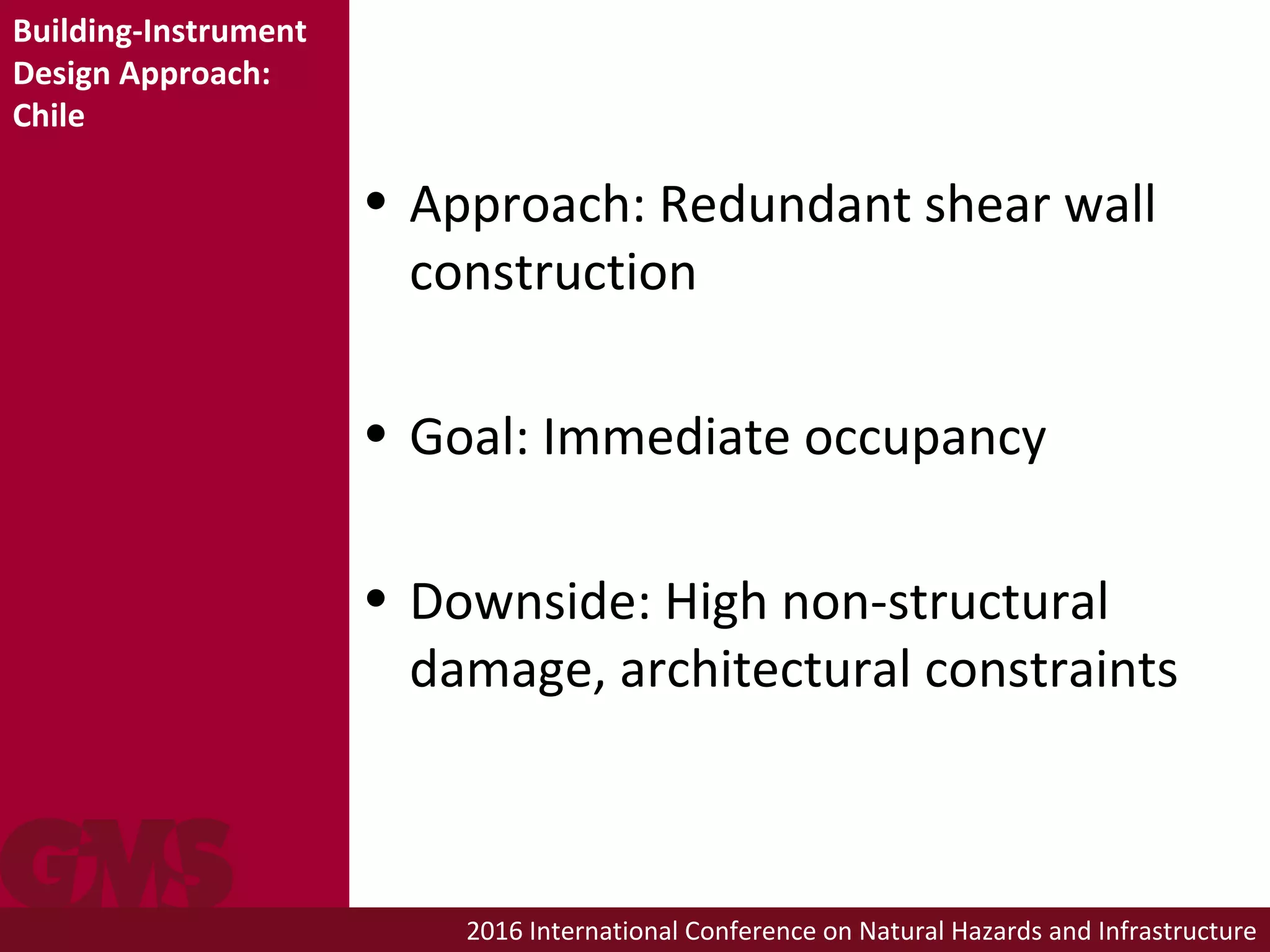 2016 International Conference on Natural Hazards and Infrastructure
• Approach: Redundant shear wall
construction
• Goal: Immediate occupancy
• Downside: High non-structural
damage, architectural constraints
Building-Instrument
Design Approach:
Chile
 