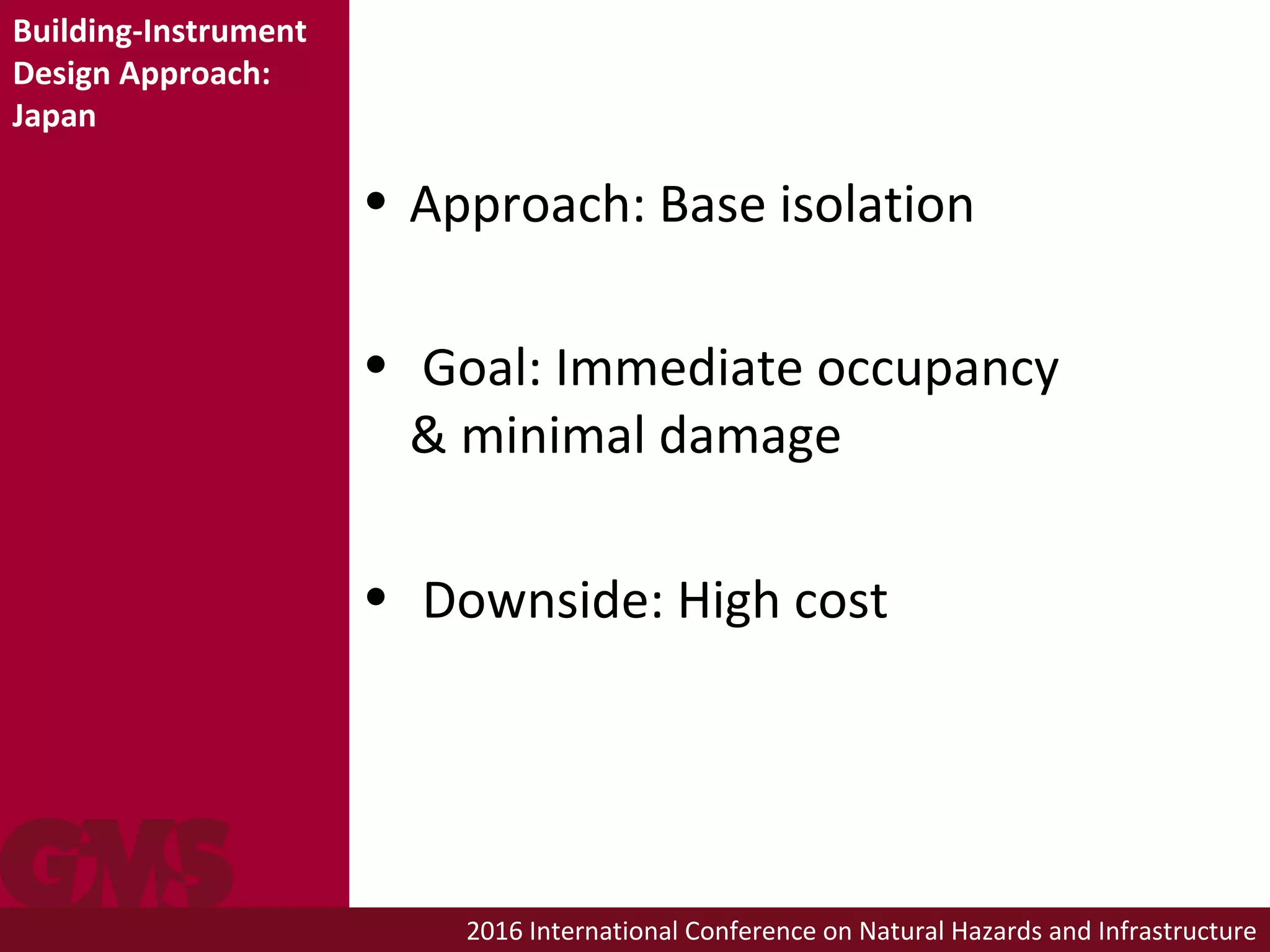 2016 International Conference on Natural Hazards and Infrastructure
Building-Instrument
Design Approach:
Japan
• Approach: Base isolation
• Goal: Immediate occupancy
& minimal damage
• Downside: High cost
 