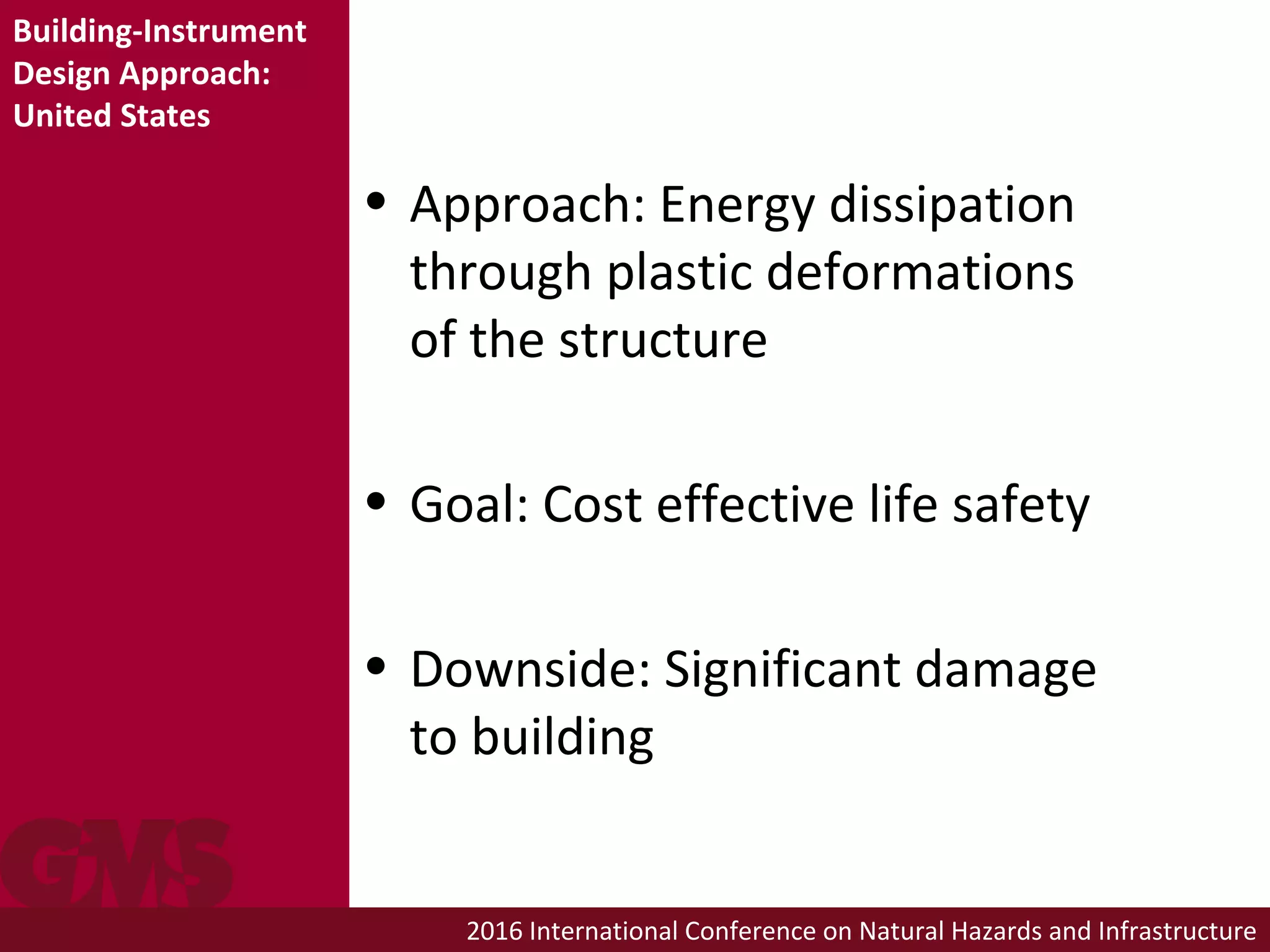 2016 International Conference on Natural Hazards and Infrastructure
Building-Instrument
Design Approach:
United States
• Approach: Energy dissipation
through plastic deformations
of the structure
• Goal: Cost effective life safety
• Downside: Significant damage
to building
 