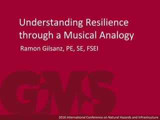 2016 International Conference on Natural Hazards and Infrastructure
Understanding Resilience
through a Musical Analogy
Ramon Gilsanz, PE, SE, FSEI
 