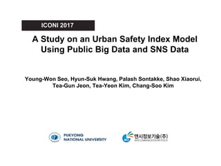 A Study on an Urban Safety Index Model
Using Public Big Data and SNS Data
Young-Won Seo, Hyun-Suk Hwang, Palash Sontakke, Shao Xiaorui,
Tea-Gun Jeon, Tea-Yeon Kim, Chang-Soo Kim
ICONI 2017
 