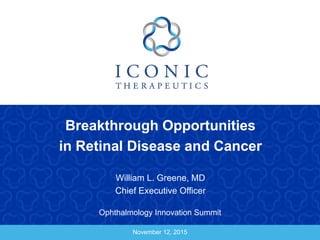 November 12, 2015
Breakthrough Opportunities
in Retinal Disease and Cancer
William L. Greene, MD
Chief Executive Officer
Ophthalmology Innovation Summit
 