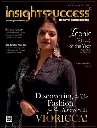 Vol. 08 | Issue 03 | 2022
Discovering
Fashion
Always with
VIORICCA!
www.insightssuccess.in
#AssuredGrowth
Fundamentals that Ensure
Exponential Growth for
Emerging Companies
Leadership Aspects
Essential Leadership Traits
and Qualities that Enhance
Organizational Growth
Vineta Devkar,
Director
of the Year
 