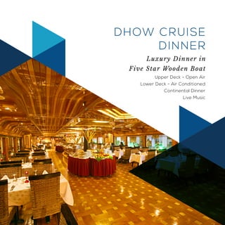 Upper Deck - Open Air
Lower Deck - Air Conditioned
Continental Dinner
Live Music
Luxury Dinner in
Five Star Wooden Boat
DHOW CRUISE
DINNER
 