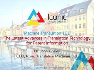‘Machine Translation 101’
The Latest Advances in Translation Technology
for Patent Information
Dr. John Tinsley
CEO, Iconic Translation Machines Ltd.
EPOPIC. Copenhagen. 11th November 2015
 