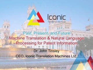 ‘Past, Present, and Future’
Machine Translation & Natural Language
Processing for Patent Information
Dr. John Tinsley
CEO, Iconic Translation Machines Ltd.
EPOPIC. Madrid. 10th November 2016
 