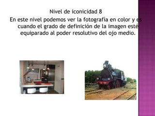 Nivel de iconicidad 8En este nivel podemos ver la fotografía en color y es cuando el grado de definición de la imagen esté equiparado al poder resolutivo del ojo medio. 