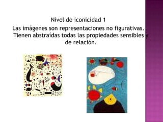 Nivel de iconicidad 1Las imágenes son representaciones no figurativas. Tienen abstraídas todas las propiedades sensibles y de relación.