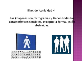 Nivel de iconicidad 4Las imágenes son pictogramas y tienen todas las características sensibles, excepto la forma, están abstraídas. 
