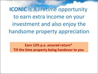 ICONIC  is A lifetime opportunity  to earn extra income on your investment and also enjoy the handsome property appreciation Earn   12% p.a. assured return*  Till the time property being handover to you  