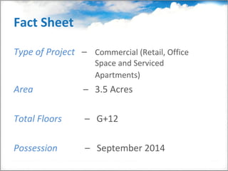 Fact Sheet

Type of Project – Commercial (Retail, Office
                    Space and Serviced
                    Apartments)
Area             – 3.5 Acres

Total Floors     – G+12

Possession       – September 2014
 
