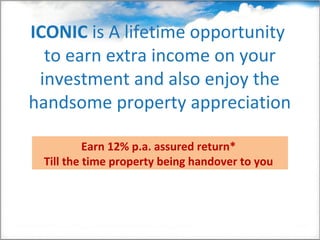 ICONIC is A lifetime opportunity
  to earn extra income on your
 investment and also enjoy the
handsome property appreciation

          Earn 12% p.a. assured return*
 Till the time property being handover to you
 