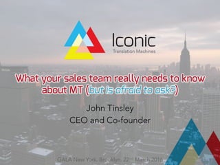 What your sales team really needs to know
about MT (but is afraid to ask?)

John Tinsley
CEO and Co-founder
GALA New York. Brooklyn. 22nd March 2016
 