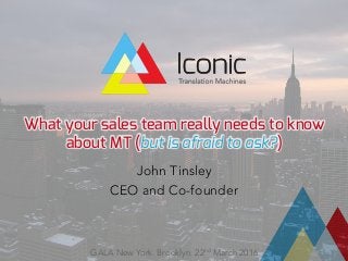 What your sales team really needs to know
about MT (but is afraid to ask?)

John Tinsley
CEO and Co-founder
GALA New York. Brooklyn. 22nd March 2016
 