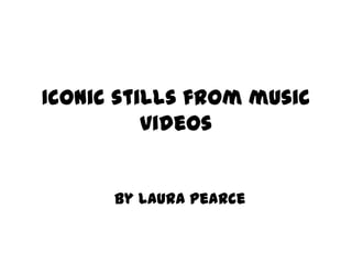 Iconic stills from music videos By Laura Pearce 