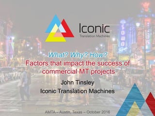 What? Why? How?
Factors that impact the success of
commercial MT projects
John Tinsley
Iconic Translation Machines
AMTA – Austin, Texas – October 2016
 
