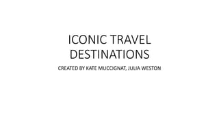ICONIC TRAVEL
DESTINATIONS
CREATED BY KATE MUCCIGNAT, JULIA WESTON
 