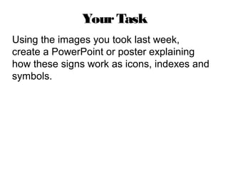 YourTask
Using the images you took last week,
create a PowerPoint or poster explaining
how these signs work as icons, indexes and
symbols.
 