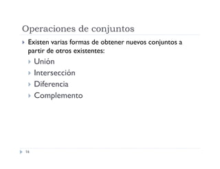 Operaciones de conjuntos


Existen varias formas de obtener nuevos conjuntos a
partir de otros existentes:





16

Unión
Intersección
Diferencia
Complemento

 