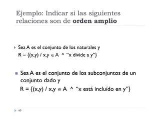 Ejemplo: Indicar si las siguientes
relaciones son de orden amplio





Sea A es el conjunto de los naturales y
R = {(x,y) / x,y  A ^ “x divide a y”}

Sea A es el conjunto de los subconjuntos de un
conjunto dado y
R = {(x,y) / x,y  A ^ “x está incluído en y”}

60

 