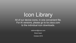 Brand team
askbrand@cisco.com
October 2016
All of our device icons, in one convenient file.
For AI versions, please go to bx.cisco.com
to the individual icon downloads.
Icon Library
 