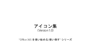アイコン集
（Version 1.0）
”Office 365 を使い始める/使い倒す“ シリーズ
 