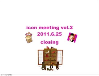icon meeting vol.2
                    2011.6.25
                     closing




2011   6   27
 