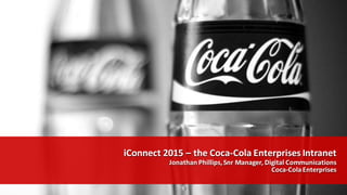 iConnect 2015  – the  Coca-­‐Cola  Enterprises  Intranet
Jonathan  Phillips,  Snr Manager,  Digital  Communications
Coca-­‐Cola  Enterprises
iConnect 2015  – the  Coca-­‐Cola  Enterprises  Intranet
Jonathan  Phillips,  Snr Manager,  Digital  Communications
Coca-­‐Cola  Enterprises
 