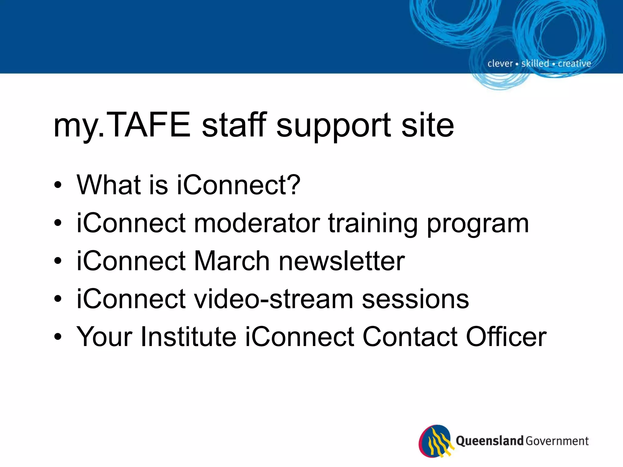 my.TAFE staff support site What is iConnect? iConnect moderator training program iConnect March newsletter iConnect video-stream sessions Your Institute iConnect Contact Officer 