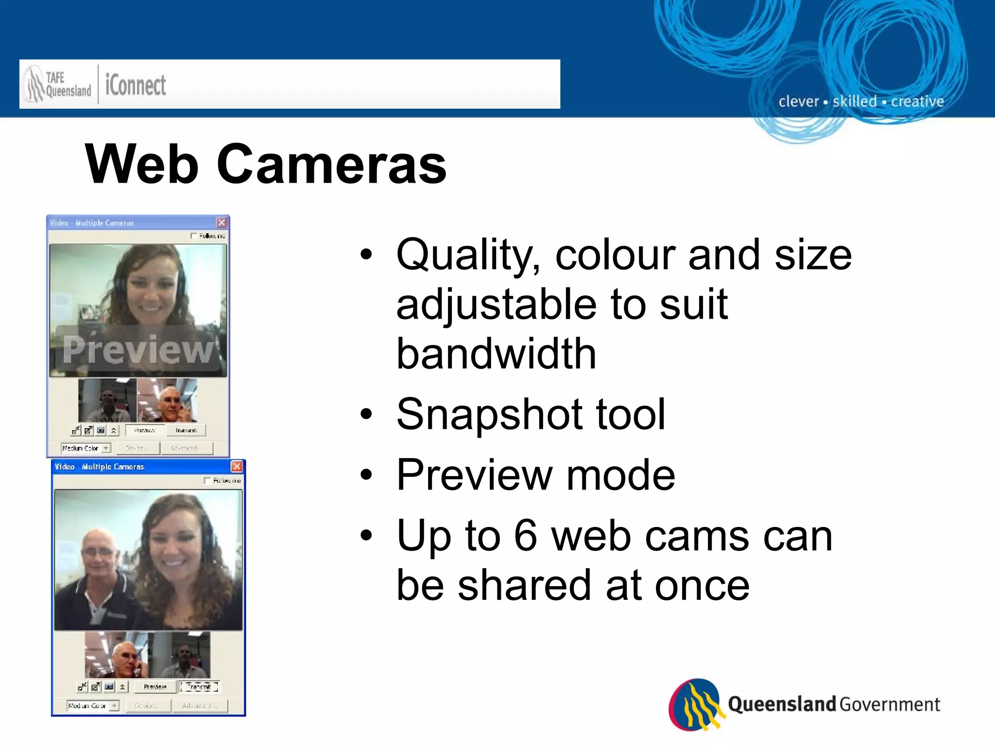 Web Cameras Quality, colour and size adjustable to suit bandwidth Snapshot tool Preview mode Up to 6 web cams can be shared at once 