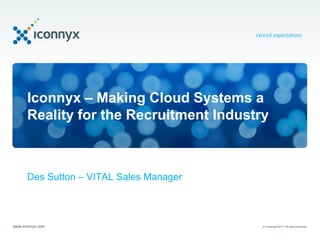 Iconnyx – Making Cloud Systems a
      Reality for the Recruitment Industry



      Des Sutton – VITAL Sales Manager



www.iconnyx.com                          © Copyright 2011. All rights reserved.
 