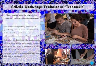 Would you like to be Gaudi for a few
hours and create an original masterpiece?



This teambuilding activity offers you the
opportunity to learn more about the work
of Gaudi, and in particular to experiment
with one of its techniques: “the trencadís”.

Following his footsteps, the participants
will test their ability to innovate, manage
resources, etc. and to develop synergies
with the rest of the team.

The final result depends on the skill and
creativity of each one!
 