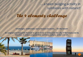 …a team builging activity in
                                                symbiosis with nature!!

              The 4 elements challenge

             Challenges, emblematic and unknown locations… On the beach!

An original and enjoyable formula to get to know or rediscover the city of Barcelona and its
             beaches. A unique proposal that combines culture, action and wit.
 
