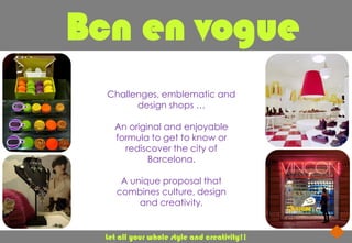 Bcn en vogue
  Challenges, emblematic and
        design shops …

    An original and enjoyable
    formula to get to know or
      rediscover the city of
            Barcelona.

      A unique proposal that
     combines culture, design
          and creativity.


  Let all your whole style and creativity!!
 