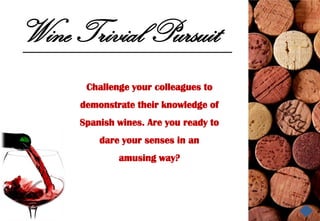 Wine Trivial Pursuit
       Challenge your colleagues to
      demonstrate their knowledge of
      Spanish wines. Are you ready to
          dare your senses in an
              amusing way?
 