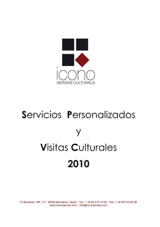 Servicios Personalizados
                                             y
                Visitas Culturales
                                       2010


C/ Muntaner 185, 1-2 · 08036 Barcelona -Spain · Tel.: + 34 93 410 14 05 · Fax: + 34 93 410 85 88
                        www.iconoserveis.com · info@iconoserveis.com
 