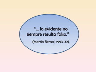 “ ... lo evidente no siempre resulta falso.”  (Martin Bernal, 1993: 32) 