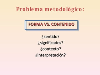 Problema metodológico: FORMA VS. CONTENIDO  ¿sentido? ¿significados? ¿contexto? ¿interpretación? 