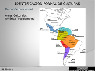 IDENTIFICACION FORMAL DE CULTURAS
SESIÓN 1
De donde provienen?
Áreas Culturales
América Precolombina
 