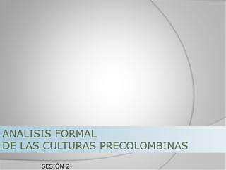 SESIÓN 2
ANALISIS FORMAL
DE LAS CULTURAS PRECOLOMBINAS
 