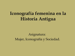 Iconografía femenina en la
     Historia Antigua


           Asignatura:
  Mujer, Iconografía y Sociedad.
 