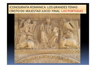 ICONOGRAFÍA ROMÁNICA LOS GRANDES TEMAS 
CRISTO EN MAJESTAD JUICIO FINAL LAS PORTADAS 
 