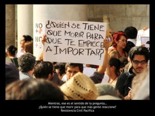 Mientras, ese es el sentido de la pregunta…
¿Quién se tiene que morir para que más gente reaccione?
                Resistencia Civil Pacífica
 