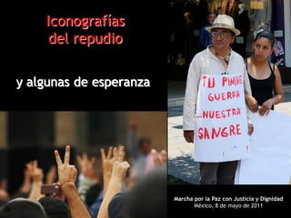 Iconografías
     del repudio

y algunas de esperanza




                         Marcha por la Paz con Justicia y Dignidad
                                México, 8 de mayo de 2011
 