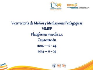 Vicerrectoría de Medios y Mediaciones Pedagógicas 
VIMEP 
Plataforma moodle 2.x 
Capacitación 
2014 – 10 - 24 
2014 – 11 - 05 
 